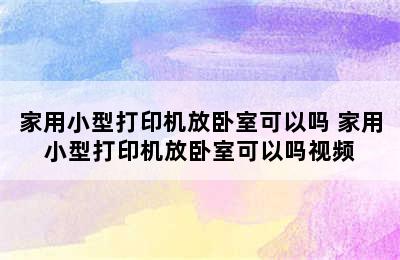 家用小型打印机放卧室可以吗 家用小型打印机放卧室可以吗视频